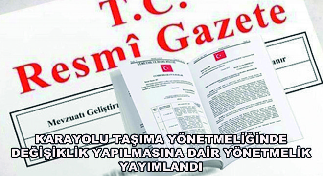 Karayolu Taşıma Yönetmeliğinde Değişiklik Yapılmasına Dair Yönetmelik Yayımlandı