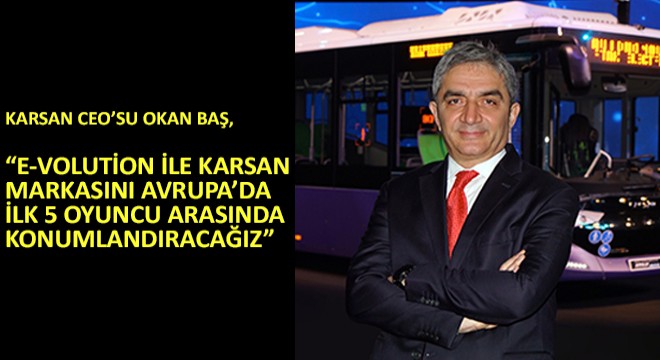 Karsan CEO’su Okan Baş, E-Volution ile Karsan Markasını Avrupa’da İlk 5 Oyuncu Arasında Konumlandıracağız