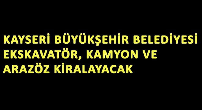 Kayseri Büyükşehir Belediyesi  Ekskavatör, Kamyon ve Arazöz Kiralayacak