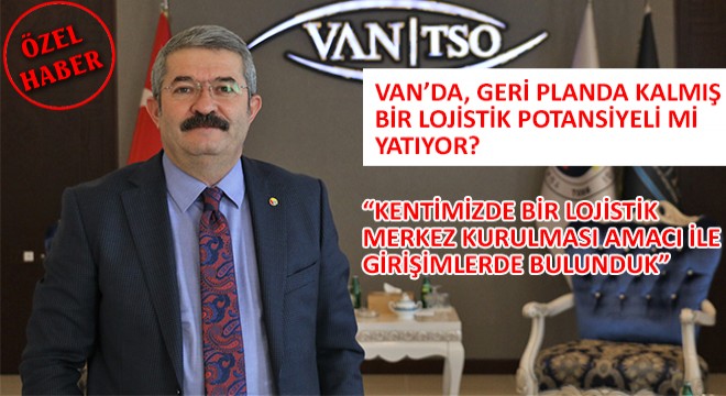 Van TSO Yönetim Kurulu Başkanı Necdet Takva,  Kentimizde Bir Lojistik Merkez Kurulması Amacı ile Girişimlerde Bulunduk 