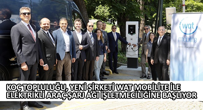 Koç Topluluğu, Yeni Şirketi Wat Mobilite ile Elektrikli Araç Şarj Ağı İşletmeciliğine Başlıyor