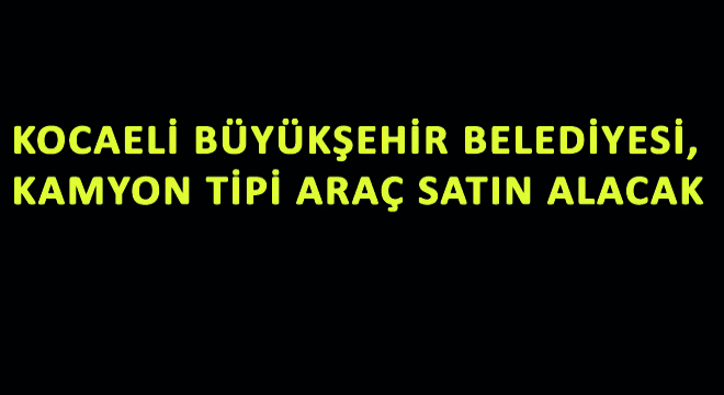 Kocaeli Büyükşehir Belediyesi, Kamyon Tipi Araç Satın Alacak