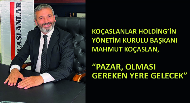 Koçaslanlar Holding Yönetim Kurulu Başkanı Mahmut Koçaslan,  Pazar, Olması Gereken Yere Gelecek 