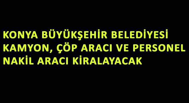 Konya Büyükşehir Belediyesi Kamyon, Çöp Aracı ve Personel Nakil Aracı Kiralayacak