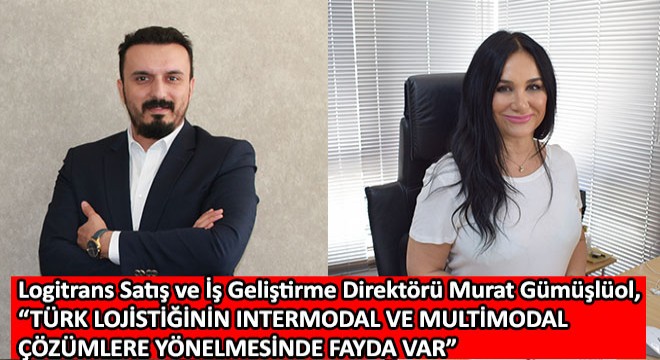 Logitrans Satış ve İş Geliştirme Direktörü Murat Gümüşlüol, Türk Lojistiğinin Intermodal ve Multimodal Çözümlere Yönelmesinde Fayda Var