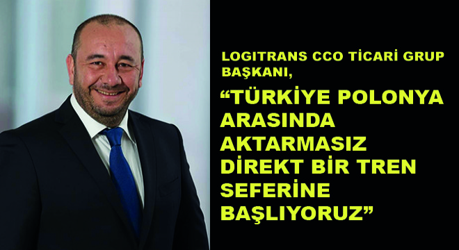 Logitrans CCO Ticari Grup Başkanı Muzaffer Tuna, “Türkiye Polonya Arasında  Aktarmasız Direkt Bir Tren Seferine Başlıyoruz”