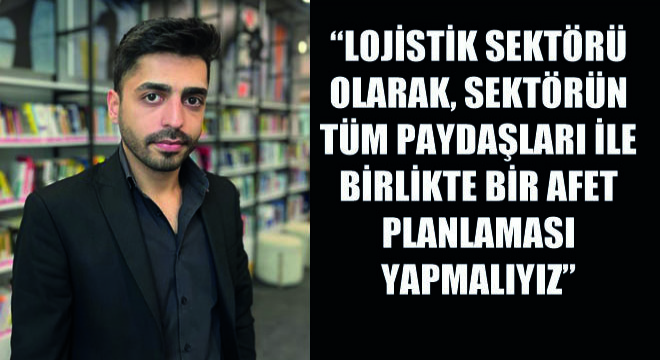 Lojistik Sektörü Olarak, Sektörün Tüm Paydaşları İle Birlikte Bir Afet Planlaması Yapmalıyız