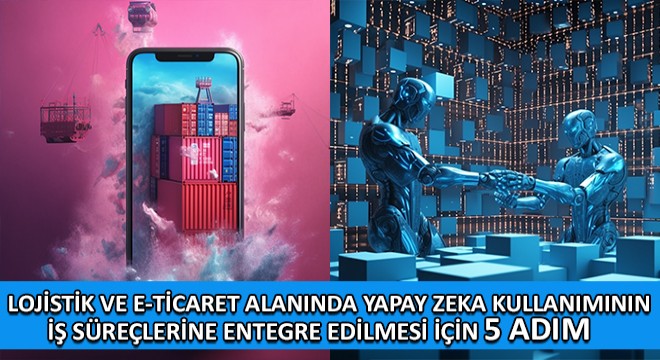 Lojistik ve e-Ticaret Alanında Yapay Zeka Kullanımının İş Süreçlerine Entegre Edilmesi İçin 5 Adım