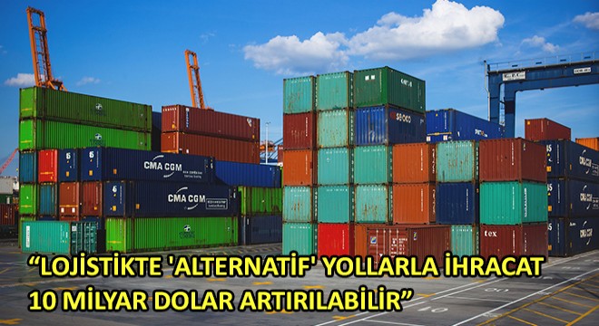 Lojistikte  Alternatif  Yollarla İhracat 10 Milyar Dolar Artırılabilir