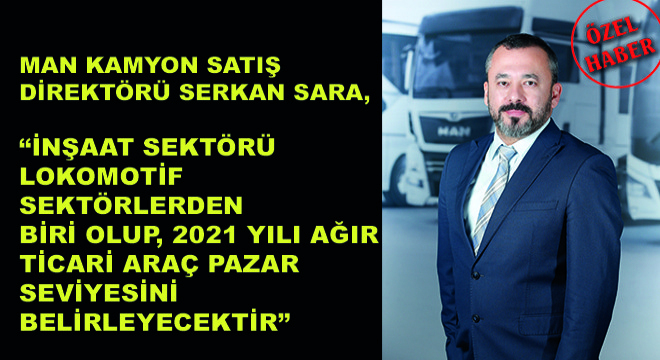 MAN Kamyon Satış Direktörü Serkan Sara,  İnşaat Sektörü Lokomotif Sektörlerden Biri Olup, 2021 Yılı Ağır Ticari Araç Pazar Seviyesini Belirleyecektir 