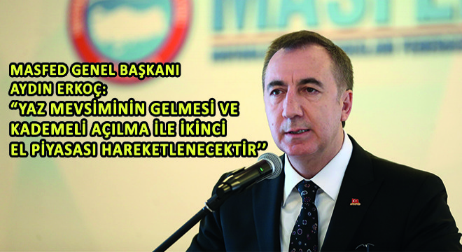 MASFED Genel Başkanı Aydın Erkoç;  Yaz Mevsiminin Gelmesi ve Kademeli Açılma ile İkinci El Piyasası Hareketlenecektir’’