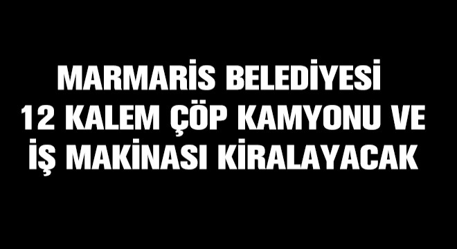 Marmaris Belediyesi 12 Kalem Çöp Kamyonu ve İş Makinesi Kiralayacak