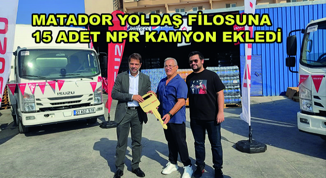 Matador Yoldaş Filosuna 15 Adet NPR Kamyon Ekledi