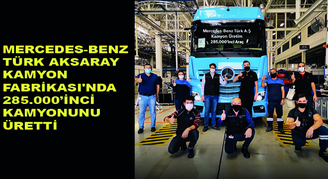 Mercedes-Benz Türk Aksaray Kamyon Fabrikası nda 285.000’inci Kamyonunu Üretti