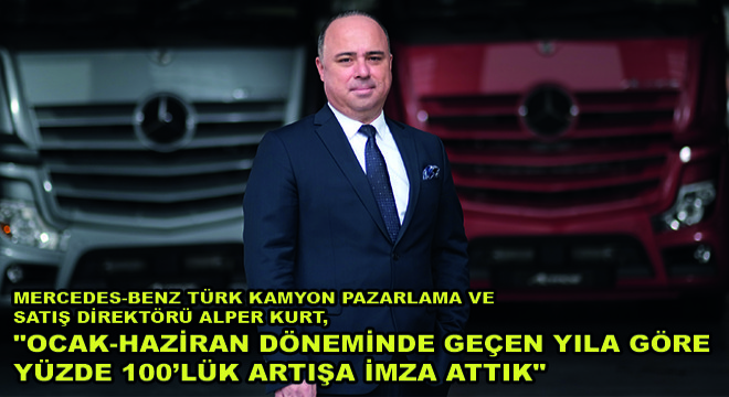 Mercedes-Benz Türk Kamyon Pazarlama ve Satış Direktörü Alper Kurt,  Ocak-Haziran Döneminde Geçen Yıla Göre Yüzde 100’lük Artışa İmza Attık 