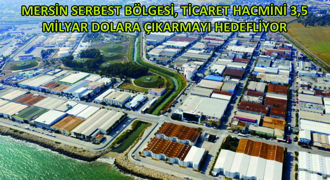 Mersin Serbest Bölgesi, Ticaret Hacmini 3,5 Milyar Dolara Çıkarmayı Hedefliyor