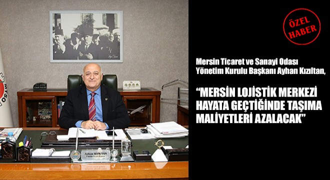 Mersin Ticaret ve Sanayi Odası Yönetim Kurulu Başkanı Ayhan Kızıltan,  Mersin Lojistik Merkezi Hayata Geçtiğinde Taşıma Maliyetleri Azalacak 