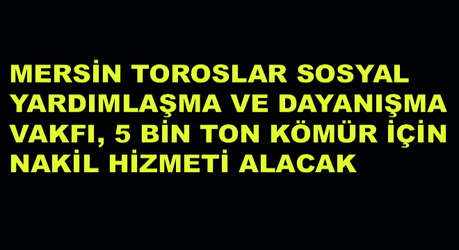 Mersin Toroslar Sosyal Yardımlaşma ve Dayanışma Vakfı, 5 Bin Ton Kömür İçin Nakil Hizmeti Alacak