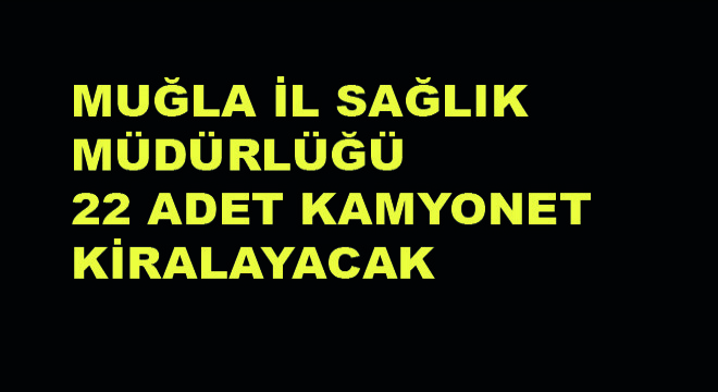 Muğla İl Sağlık Müdürlüğü 22 Adet Kamyonet Kiralayacak