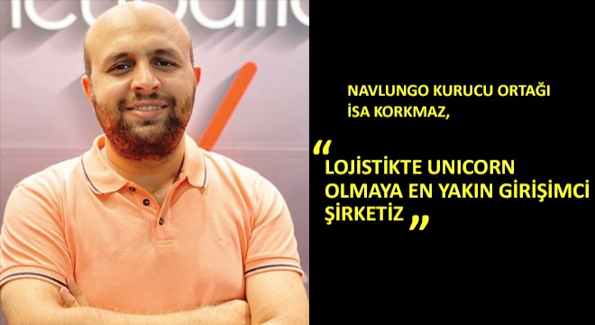 Navlungo Kurucu Ortağı İsa Korkmaz,  Lojistikte Unicorn Olmaya En Yakın Girişimci Şirketiz 