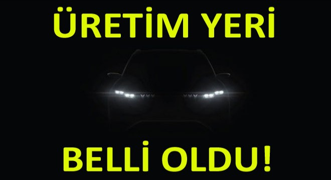 Nerede Üretileceği Belli Oldu!