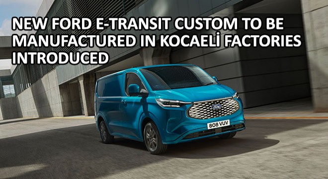 New Ford E-Transit Custom to be Manufactured in Kocaeli Factories Introduced