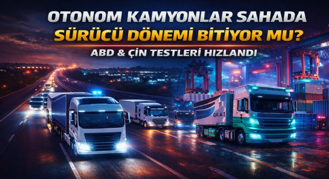 OTONOM KAMYONLARDA YENİ AŞAMA: ABD VE ÇİN TESTLERİ GENİŞLİYOR