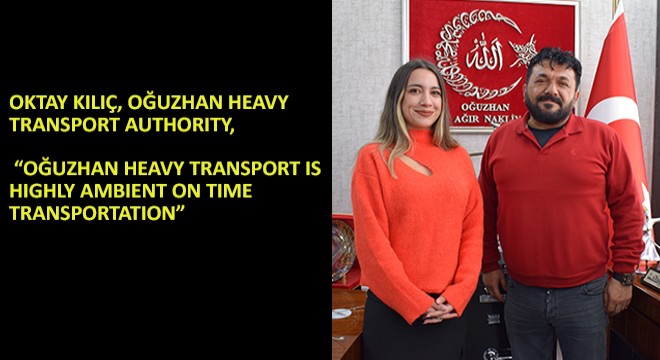 Oktay Kılıç, Oğuzhan Heavy Transport Authority,  Oğuzhan Heavy Transport Is Highly Ambient On Time Transportation