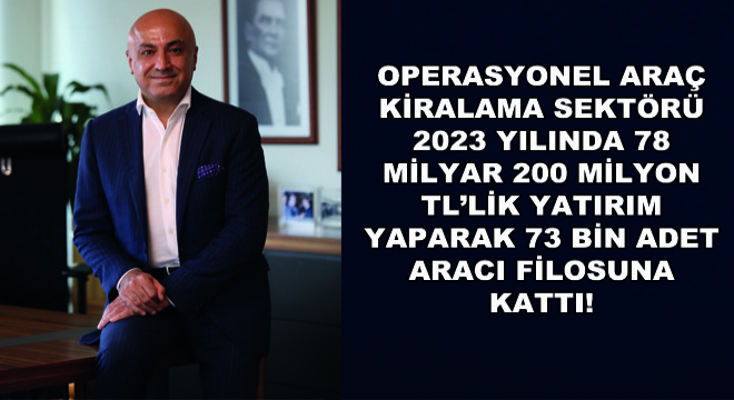 Operasyonel Araç Kiralama Sektörü 2023 Yılında 78 Milyar 200 Milyon TL’lik Yatırım Yaparak 73 Bin Adet Aracı Filosuna Kattı!