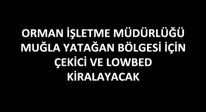 Orman İşletme Müdürlüğü Muğla Yatağan Bölgesi İçin Çekici ve Lowbed Kiralayacak