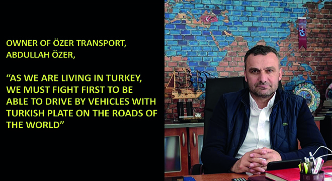 Owner of Özer Transport, Abdullah Özer, As We Are Living In Turkey, We Must Fight First To Be Able To Drive By Vehicles With Turkish Plate On The Roads Of The World