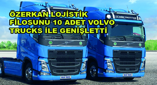 Özerkan Lojistik Filosunu 10 Adet Volvo Trucks ile Genişletti