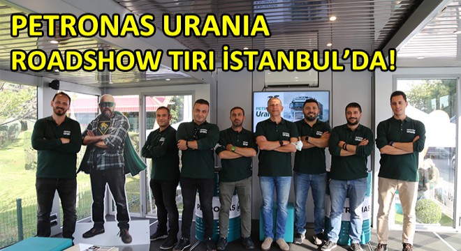 Petronas Uranİia Roadshow Tırı İstanbul’da!