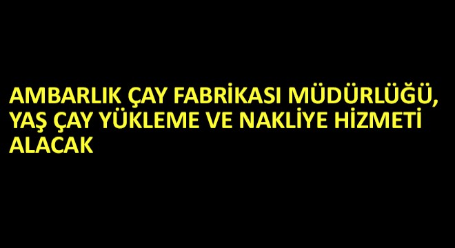 Rize Ambarlık Çay Fabrikası Müdürlüğü, Yaş Çay Yükleme ve Nakliye Hizmeti Alacak