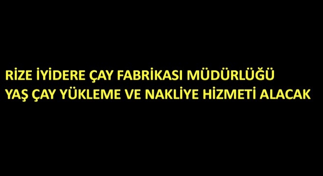 Rize İyidere Çay Fabrikası Müdürlüğü Yaş Çay Yükleme ve Nakliye Hizmeti Alacak