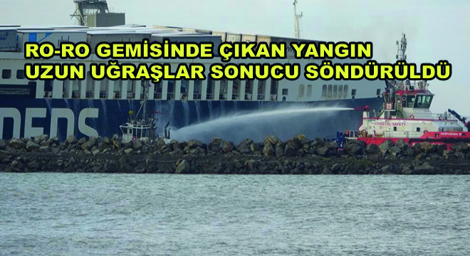 Ro-Ro Gemisinde Çıkan Yangın Uzun Uğraşlar Sonucu Söndürüldü