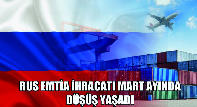 Rus Emtia İhracatı Mart Ayında Düşüş Yaşadı