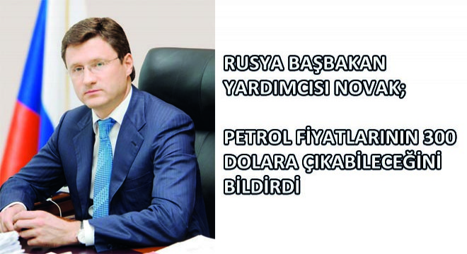 Rusya Başbakan Yardımcısı Novak, Petrol Fiyatlarının 300 Dolara Çıkabileceğini Bildirdi