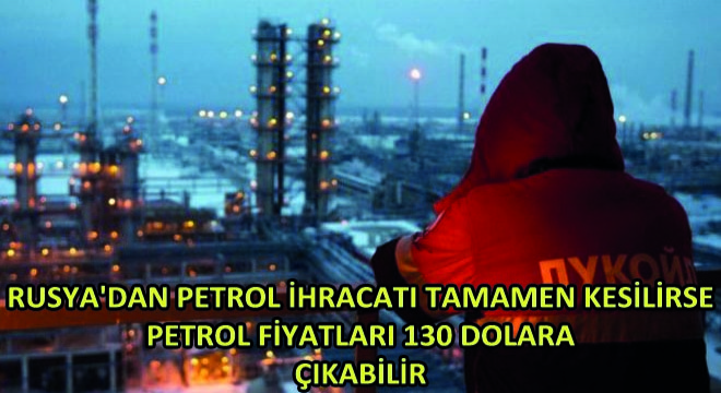 Rusya dan Petrol İhracatı Tamamen Kesilirse Petrol Fiyatları 130 Dolara Çıkabilir