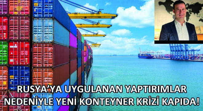 Rusya’ya Uygulanan Yaptırımlar Nedeniyle Yeni Konteyner Krizi Kapıda!