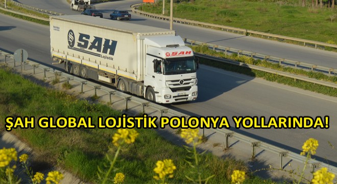 Şah Global Lojistik Polonya Yollarında!