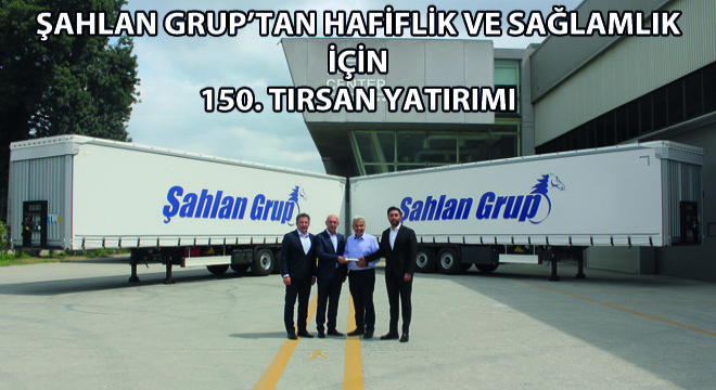 Şahlan Grup’tan Hafiflik ve Sağlamlık için 150. Tırsan Yatırımı