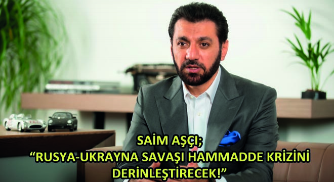 Saim Aşçı; Rusya-Ukrayna Savaşı Hammadde Krizini Derinleştirecek!