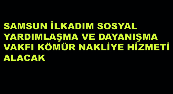 Samsun İlkadım Sosyal Yardımlaşma ve Dayanışma Vakfı Kömür Nakliye Hizmeti Alacak