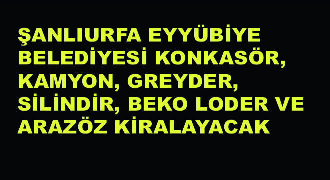 Şanlıurfa Eyyübiye Belediyesi Konkasör, Kamyon, Greyder, Silindir, Beko Loder ve Arazöz Kiralayacak