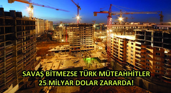 Savaş Bitmezse Türk Müteahhitler 25 Milyar Dolar Zararda!