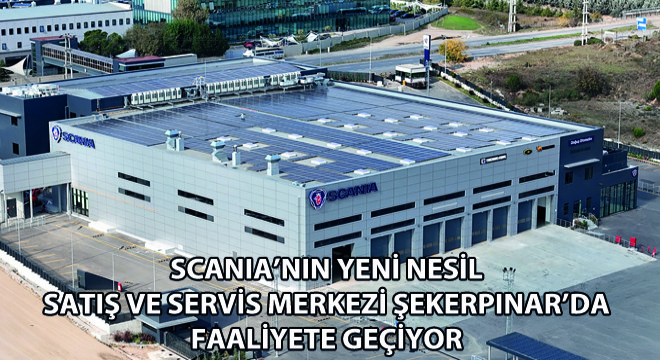 Scania’nın Yeni Nesil Satış ve Servis Merkezi Şekerpınar’da Faaliyete Geçiyor