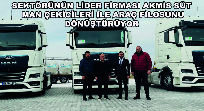 Sektörünün Lider Firması Akmis Süt MAN Çekicileri ile Araç Filosunu Dönüştürüyor