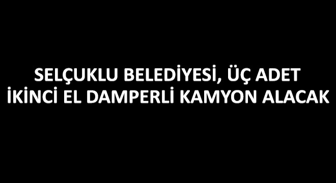 Selçuklu Belediyesi, Üç Adet İkinci El Damperli Kamyon Alacak