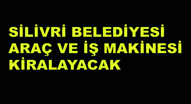 Silivri Belediyesi Araç ve İş Makinesi Kiralayacak